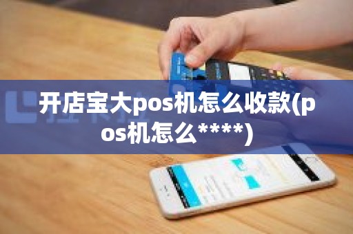 开店宝大pos机怎么收款(pos机怎么****)