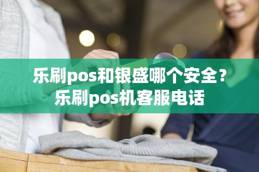 乐刷pos和银盛哪个安全？乐刷pos机客服电话