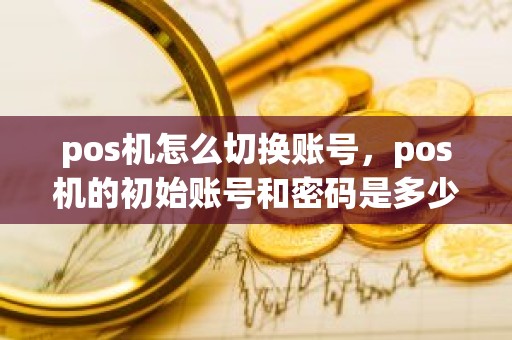 pos机怎么切换账号，pos机的初始账号和密码是多少