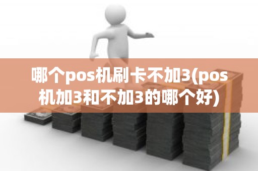 哪个pos机刷卡不加3(pos机加3和不加3的哪个好)