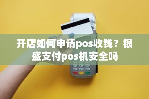 开店如何申请pos收钱？银盛支付pos机安全吗