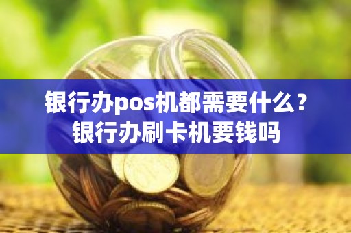 银行办pos机都需要什么？银行办刷卡机要钱吗