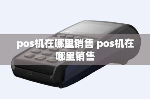 pos机在哪里销售 pos机在哪里销售