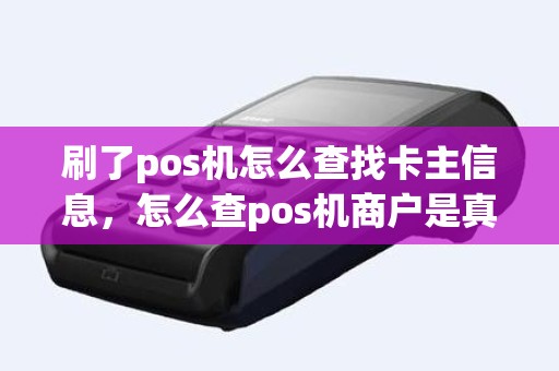 刷了pos机怎么查找卡主信息，怎么查pos机商户是真实商户