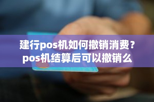 建行pos机如何撤销消费？pos机结算后可以撤销么