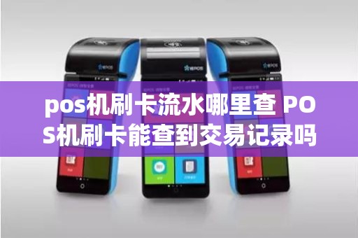 pos机刷卡流水哪里查 POS机刷卡能查到交易记录吗