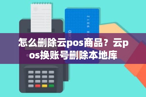 怎么删除云pos商品？云pos换账号删除本地库