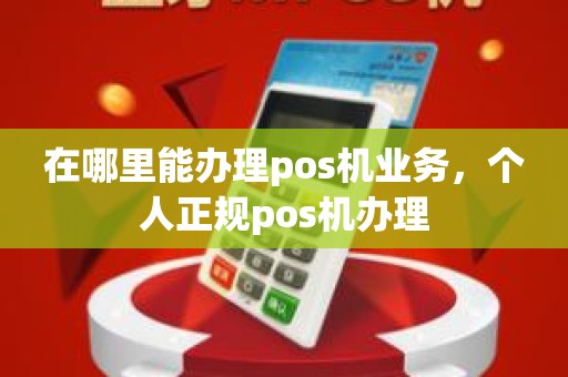 在哪里能办理pos机业务，个人正规pos机办理