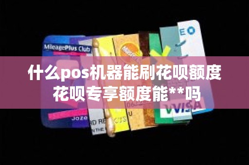 什么pos机器能刷花呗额度 花呗专享额度能**吗