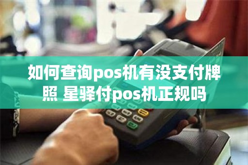 如何查询pos机有没支付牌照 星驿付pos机正规吗