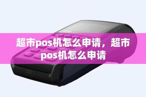 超市pos机怎么申请，超市pos机怎么申请