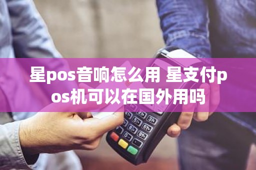 星pos音响怎么用 星支付pos机可以在国外用吗