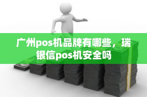 广州pos机品牌有哪些,瑞银信pos机安全吗 广州pos机品牌有哪些,瑞银信pos机安全吗
