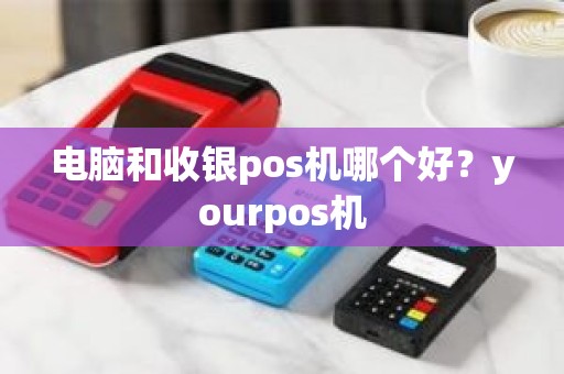 电脑和收银pos机哪个好?yourpos机 电脑和收银pos机哪个好?yourpos机