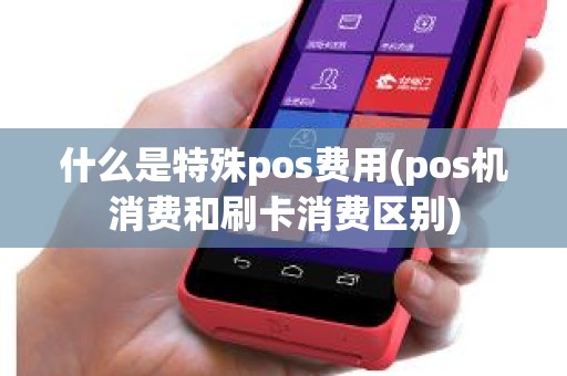 什么是特殊pos费用(pos机消费和刷卡消费区别) 什么是特殊pos费用(pos机消费和刷卡消费区别)