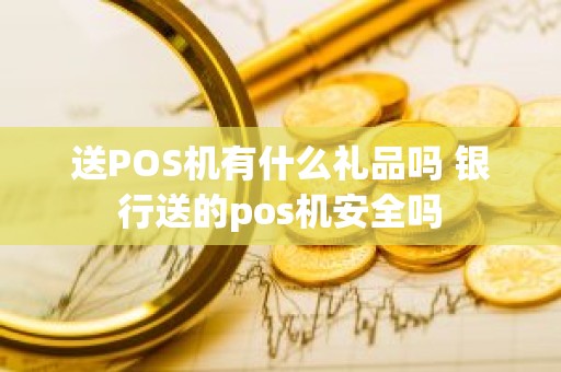 送POS机有什么礼品吗 银行送的pos机安全吗 送POS机有什么礼品吗 银行送的pos机安全吗