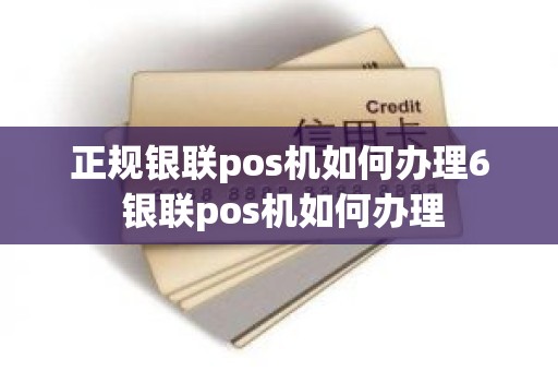正规银联pos机如何办理6 银联pos机如何办理