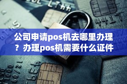 公司申请pos机去哪里办理？办理pos机需要什么证件