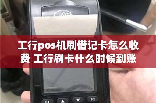 工行pos机刷借记卡怎么收费 工行刷卡什么时候到账