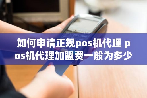 如何申请正规pos机代理 pos机代理加盟费一般为多少