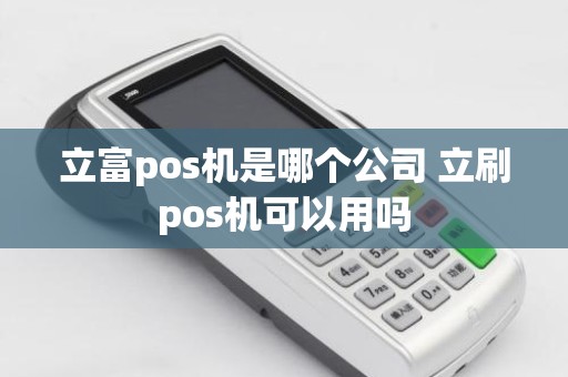 立富pos机是哪个公司 立刷pos机可以用吗