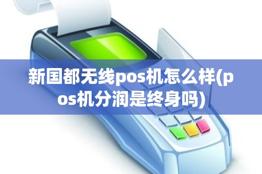 新国都无线pos机怎么样(pos机分润是终身吗)