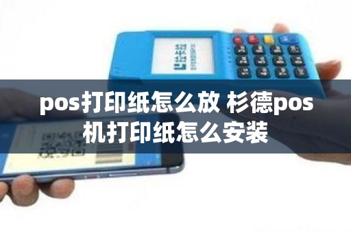 pos打印纸怎么放 杉德pos机打印纸怎么安装