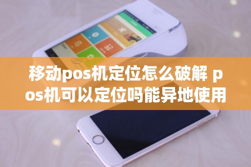 移动pos机定位怎么破解 pos机可以定位吗能异地使用吗