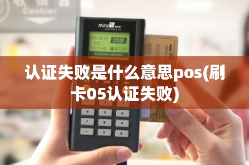 认证失败是什么意思pos(刷卡05认证失败)