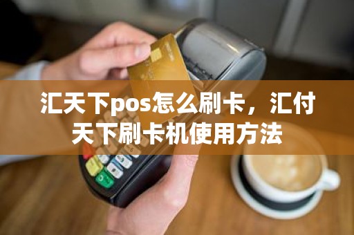 汇天下pos怎么刷卡，汇付天下刷卡机使用方法