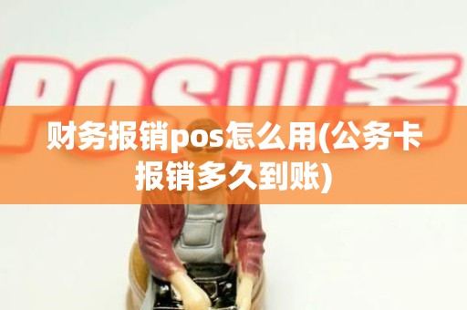 财务报销pos怎么用(公务卡报销多久到账)
