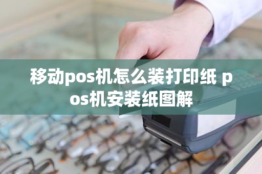 移动pos机怎么装打印纸 pos机安装纸图解