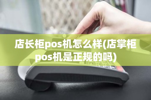 店长柜pos机怎么样(店掌柜pos机是正规的吗)