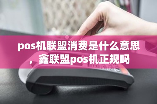 pos机联盟消费是什么意思，鑫联盟pos机正规吗