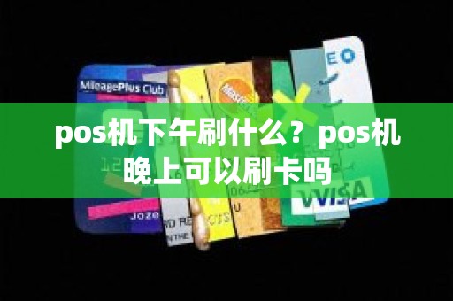pos机下午刷什么？pos机晚上可以刷卡吗