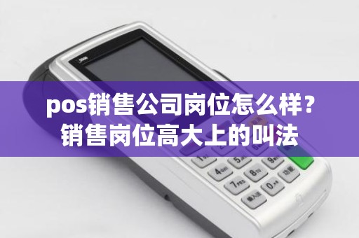 pos销售公司岗位怎么样？销售岗位高大上的叫法