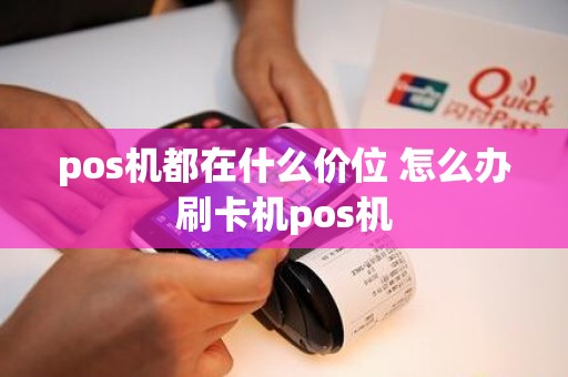 pos机都在什么价位 怎么办刷卡机pos机
