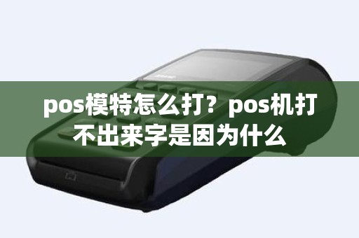 pos模特怎么打？pos机打不出来字是因为什么