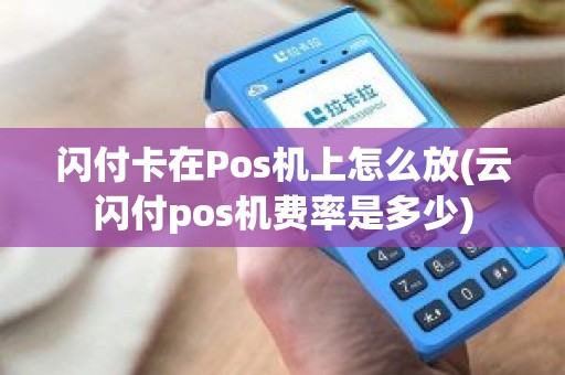 闪付卡在Pos机上怎么放(云闪付pos机费率是多少)