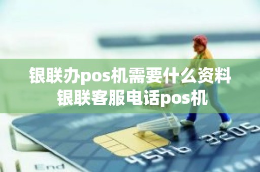 银联办pos机需要什么资料 银联客服电话pos机