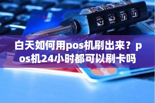 白天如何用pos机刷出来？pos机24小时都可以刷卡吗