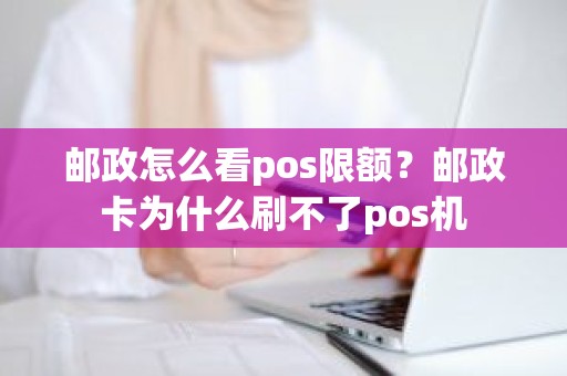 邮政怎么看pos限额？邮政卡为什么刷不了pos机