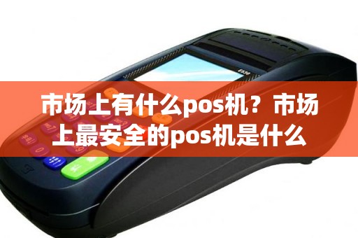 市场上有什么pos机？市场上最安全的pos机是什么