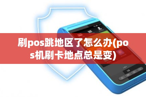 刷pos跳地区了怎么办(pos机刷卡地点总是变)