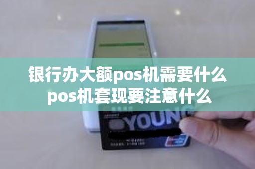 银行办大额pos机需要什么 pos机套现要注意什么