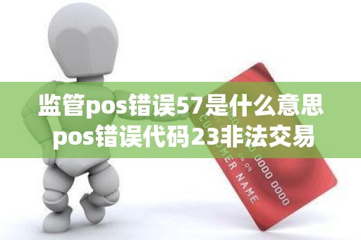 监管pos错误57是什么意思 pos错误代码23非法交易