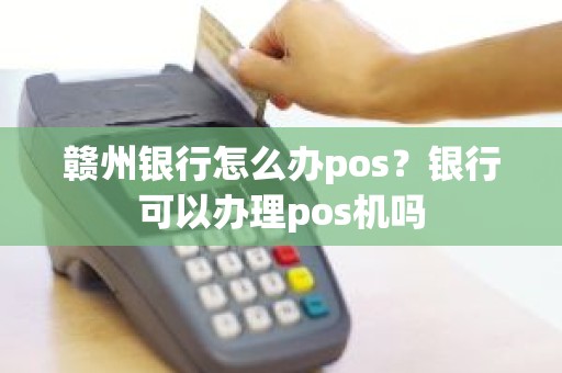 赣州银行怎么办pos？银行可以办理pos机吗