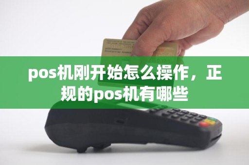 pos机刚开始怎么操作，正规的pos机有哪些