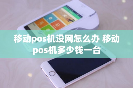 移动pos机没网怎么办 移动pos机多少钱一台