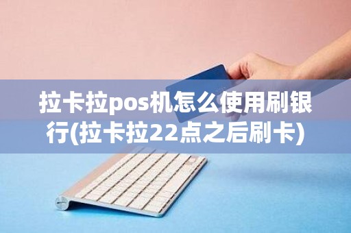 拉卡拉pos机怎么使用刷银行(拉卡拉22点之后刷卡)